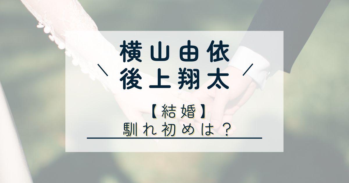 横山由依　後上翔太　結婚　馴れ初め　交際期間